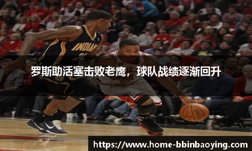 罗斯助活塞击败老鹰，球队战绩逐渐回升