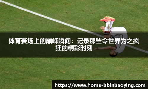 体育赛场上的巅峰瞬间：记录那些令世界为之疯狂的精彩时刻