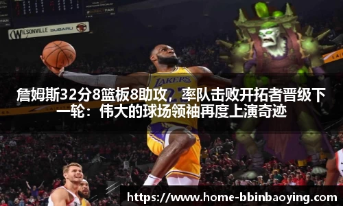 詹姆斯32分8篮板8助攻,率队击败开拓者晋级下一轮:伟大的球场领袖再度上演奇迹
